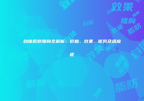 自体脂肪隆胸全解析：价格、效果、优势及适应症