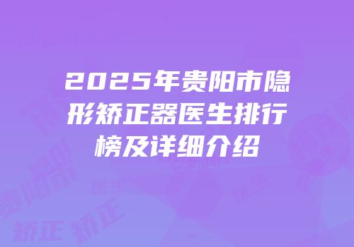 2025年贵阳市隐形矫正器医生排行榜及详细介绍