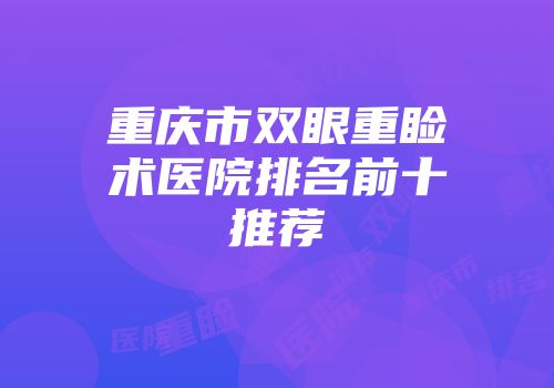 重庆市双眼重睑术医院排名前十推荐