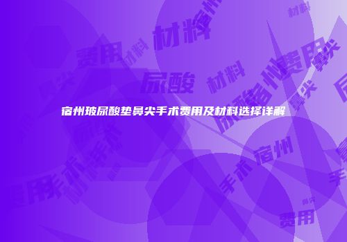 宿州玻尿酸垫鼻尖手术费用及材料选择详解