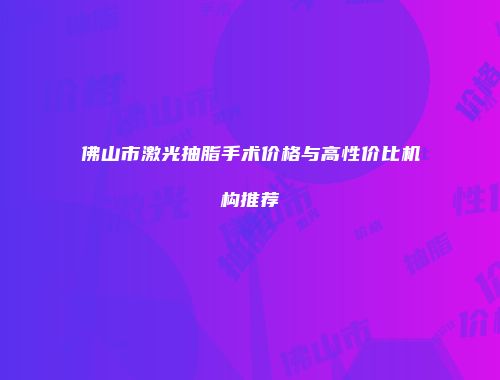 佛山市激光抽脂手术价格与高性价比机构推荐
