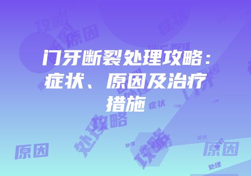 门牙断裂处理攻略：症状、原因及治疗措施