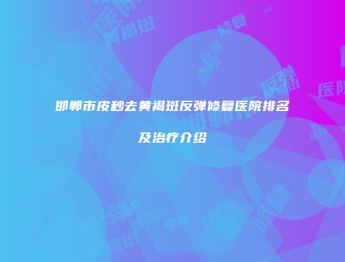 邯郸市皮秒去黄褐斑反弹修复医院排名及治疗介绍