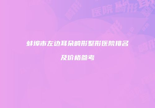 蚌埠市左边耳朵畸形整形医院排名及价格参考