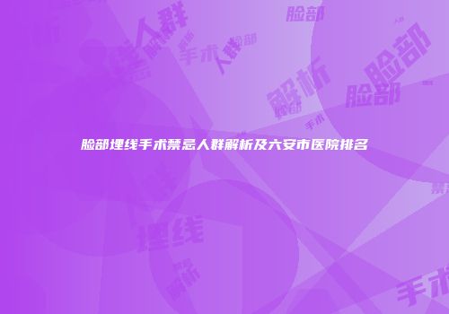 脸部埋线手术禁忌人群解析及六安市医院排名