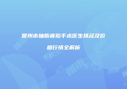 常州市抽脂瘦脸手术医生排名及价格行情全解析
