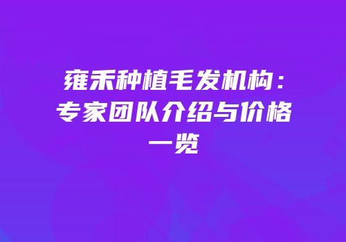 雍禾种植毛发机构：专家团队介绍与价格一览