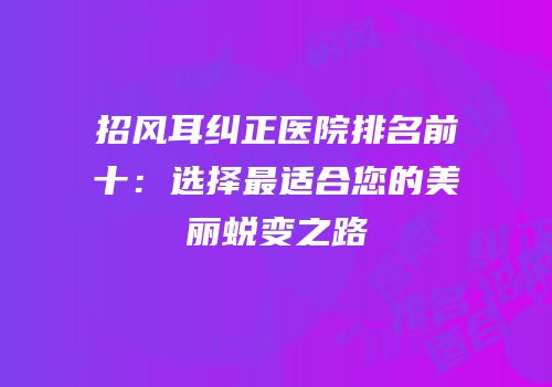 招风耳纠正医院排名前十：选择最适合您的美丽蜕变之路