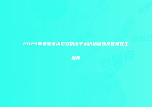 2025年泰安市内切双眼皮手术价格波动及医院医生推荐