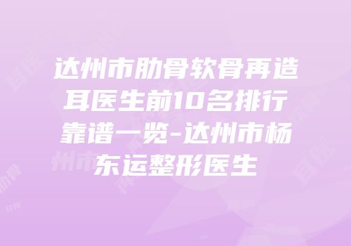 达州市肋骨软骨再造耳医生前10名排行靠谱一览-达州市杨东运整形医生