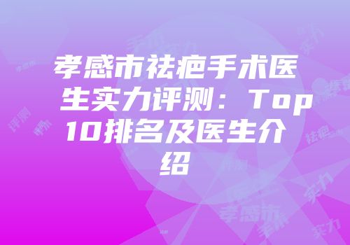 孝感市祛疤手术医生实力评测：Top10排名及医生介绍