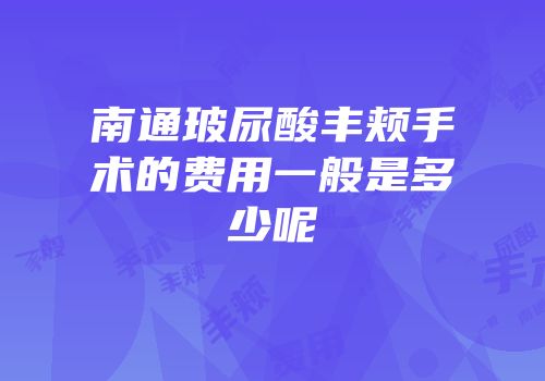 南通玻尿酸丰颊手术的费用一般是多少呢