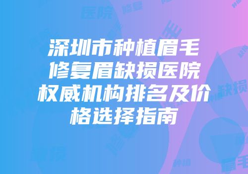 深圳市种植眉毛修复眉缺损医院权威机构排名及价格选择指南