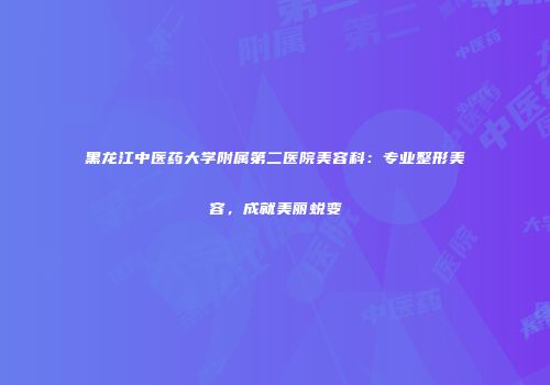 黑龙江中医药大学附属第二医院美容科：专业整形美容，成就美丽蜕变