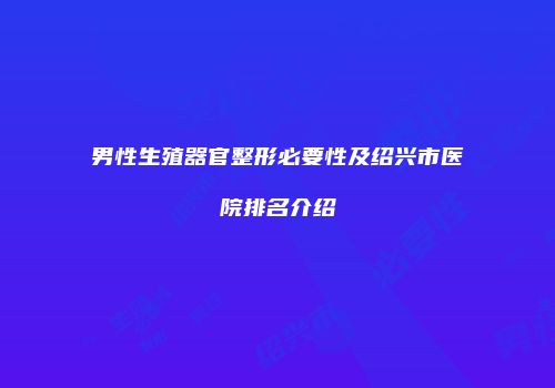 男性生殖器官整形必要性及绍兴市医院排名介绍