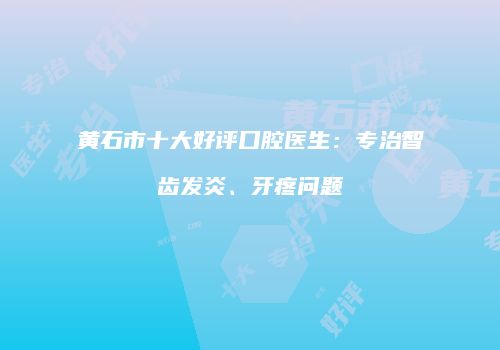 黄石市十大好评口腔医生：专治智齿发炎、牙疼问题