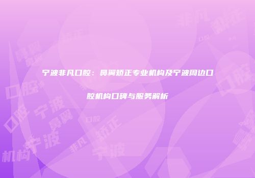 宁波非凡口腔：鼻翼矫正专业机构及宁波周边口腔机构口碑与服务解析