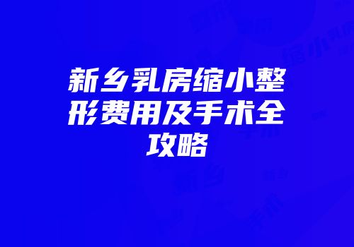 新乡乳房缩小整形费用及手术全攻略