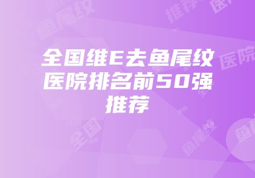 全国维E去鱼尾纹医院排名前50强推荐