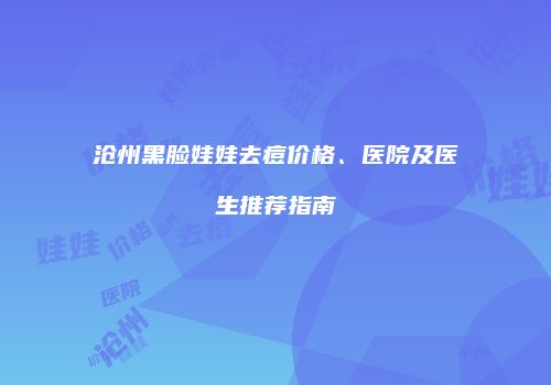 沧州黑脸娃娃去痘价格、医院及医生推荐指南