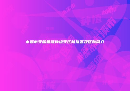 本溪市牙龈萎缩种植牙医院排名及医院简介