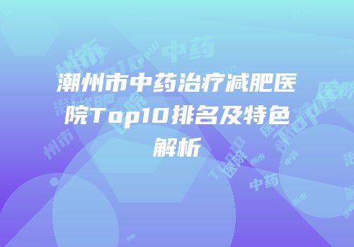 潮州市中药治疗减肥医院Top10排名及特色解析
