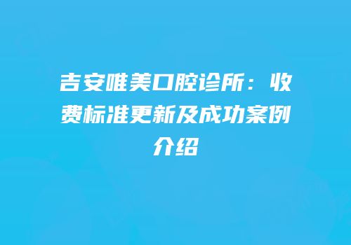 吉安唯美口腔诊所：收费标准更新及成功案例介绍