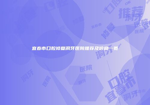 宜春市口腔修复洞牙医院推荐及价格一览
