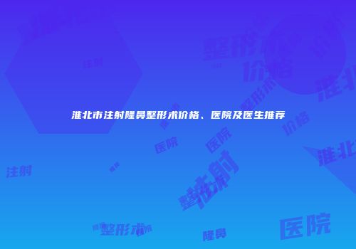 淮北市注射隆鼻整形术价格、医院及医生推荐