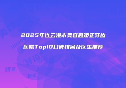 2025年连云港市美容冠矫正牙齿医院Top10口碑排名及医生推荐