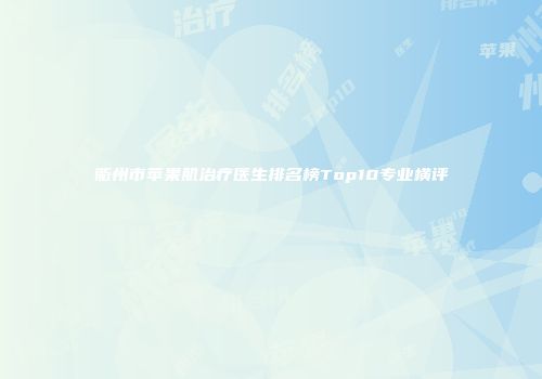 衢州市苹果肌治疗医生排名榜Top10专业横评