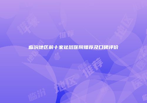 临汾地区前十家祛斑医院推荐及口碑评价