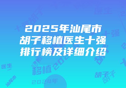 2025年汕尾市胡子移植医生十强排行榜及详细介绍