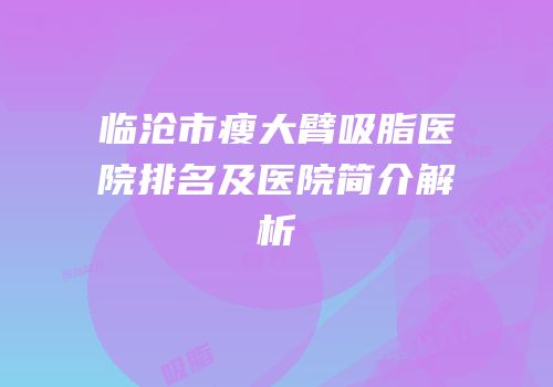 临沧市瘦大臂吸脂医院排名及医院简介解析