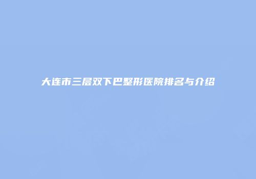 大连市三层双下巴整形医院排名与介绍