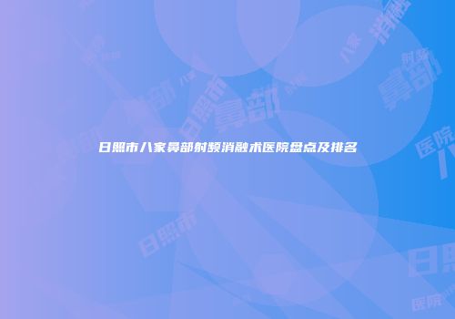 日照市八家鼻部射频消融术医院盘点及排名