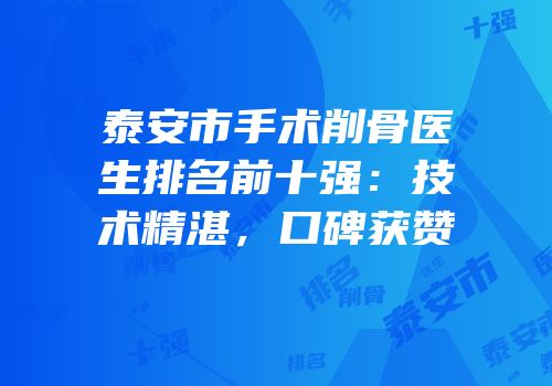 泰安市手术削骨医生排名前十强：技术精湛，口碑获赞