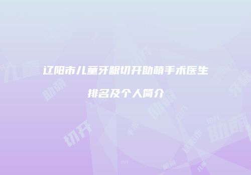 辽阳市儿童牙龈切开助萌手术医生排名及个人简介