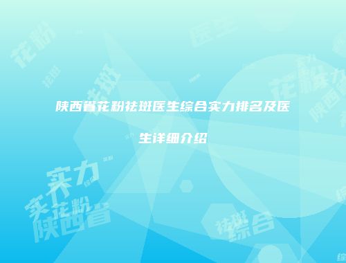 陕西省花粉祛斑医生综合实力排名及医生详细介绍