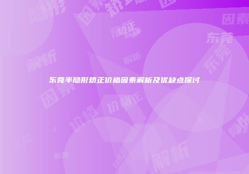 东莞半隐形矫正价格因素解析及优缺点探讨