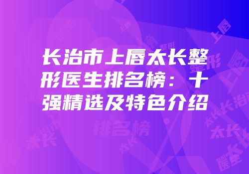 长治市上唇太长整形医生排名榜：十强精选及特色介绍