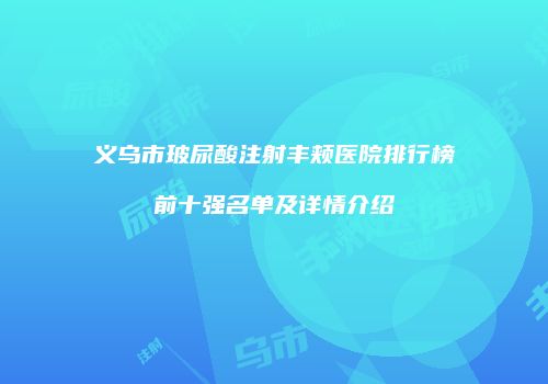 义乌市玻尿酸注射丰颊医院排行榜前十强名单及详情介绍