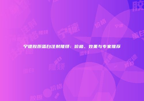 宁德胶原蛋白注射隆颏：价格、效果与专家推荐