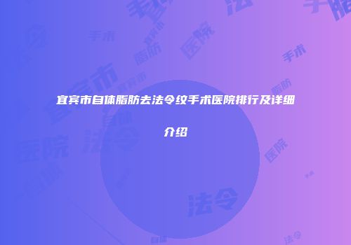 宜宾市自体脂肪去法令纹手术医院排行及详细介绍