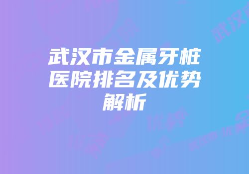 武汉市金属牙桩医院排名及优势解析
