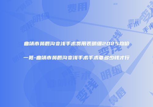 曲靖市鼻唇沟变浅手术费用表明细2025均价一览-曲靖市鼻唇沟变浅手术手术要多少钱才行