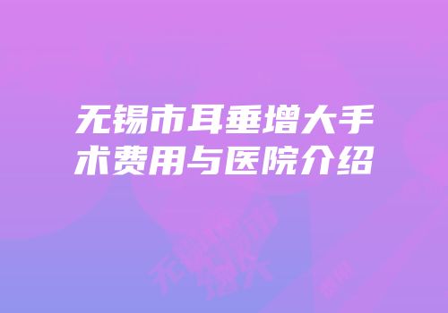 无锡市耳垂增大手术费用与医院介绍