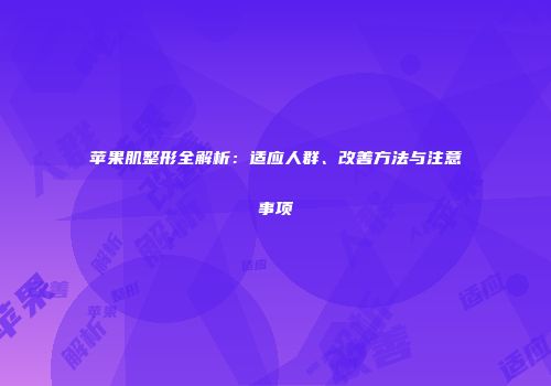 苹果肌整形全解析：适应人群、改善方法与注意事项