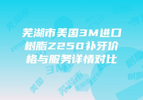 芜湖市美国3M进口树脂Z250补牙价格与服务详情对比