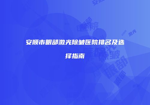 安顺市眼部激光除皱医院排名及选择指南